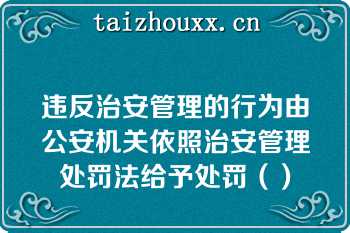 违反治安管理的行为由公安机关依照治安管理处罚法给予处罚（）