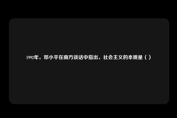 1992年，邓小平在南方谈话中指出，社会主义的本质是（）