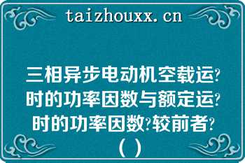 三相异步电动机空载运?时的功率因数与额定运?时的功率因数?较前者?（）