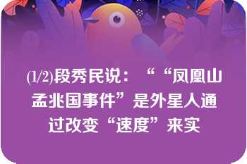 (1/2)段秀民说：““凤凰山孟兆国事件”是外星人通过改变“速度”来实