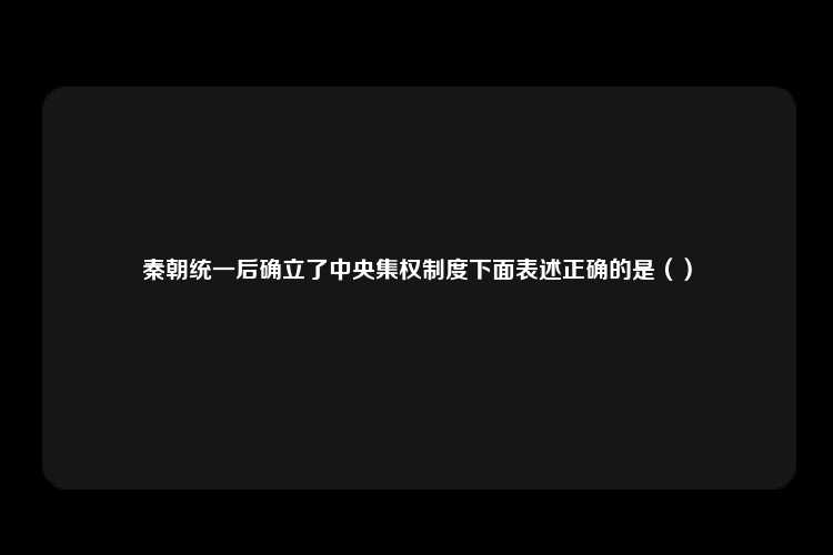 秦朝统一后确立了中央集权制度下面表述正确的是（）