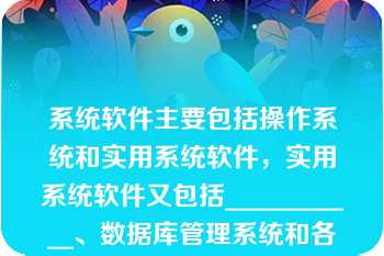 系统软件主要包括操作系统和实用系统软件，实用系统软件又包括___________、数据库管理系统和各种实用工具程序等\n