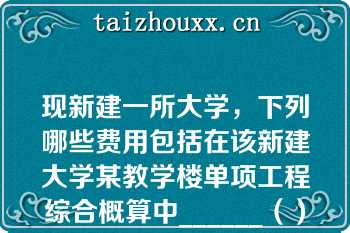 现新建一所大学，下列哪些费用包括在该新建大学某教学楼单项工程综合概算中______（）