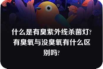 什么是有臭紫外线杀菌灯?有臭氧与没臭氧有什么区别吗?