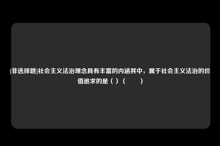 [非选择题]社会主义法治理念具有丰富的内涵其中，属于社会主义法治的价值追求的是（）（　　）