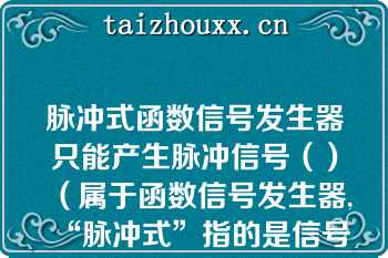 脉冲式函数信号发生器只能产生脉冲信号（）（属于函数信号发生器,“脉冲式”指的是信号产生方式）