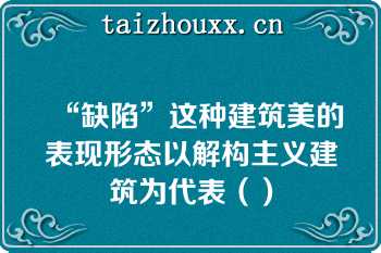 “缺陷”这种建筑美的表现形态以解构主义建筑为代表（）