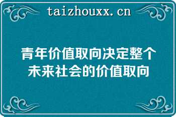 青年价值取向决定整个未来社会的价值取向