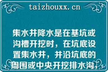 集水井降水是在基坑或沟槽开挖时，在坑底设置集水井，并沿坑底的周围或中央开挖排水沟，使水在重力作用下流入集水井内，然后用水泵抽出坑外（）