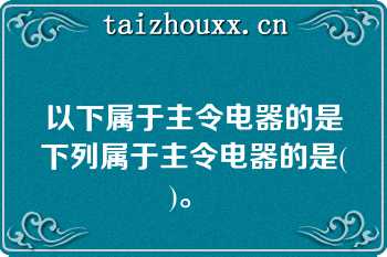 以下属于主令电器的是下列属于主令电器的是(  )。   