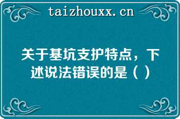 关于基坑支护特点，下述说法错误的是（）