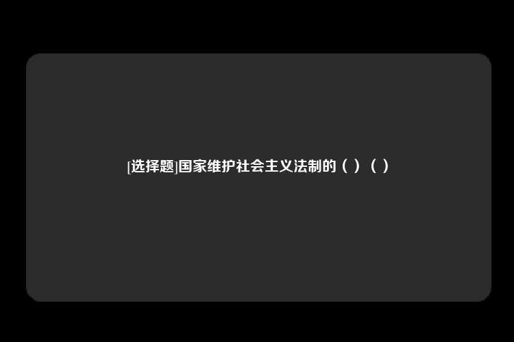 [选择题]国家维护社会主义法制的（）（）