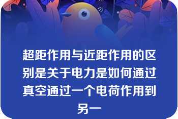 超距作用与近距作用的区别是关于电力是如何通过真空通过一个电荷作用到另一