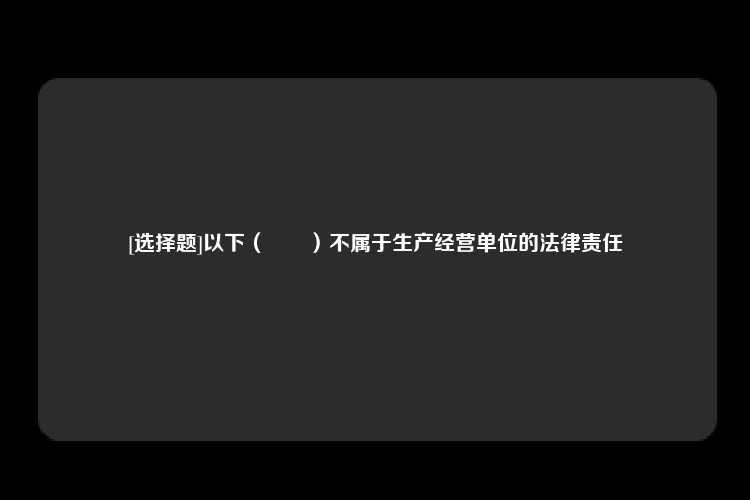 [选择题]以下（　　）不属于生产经营单位的法律责任