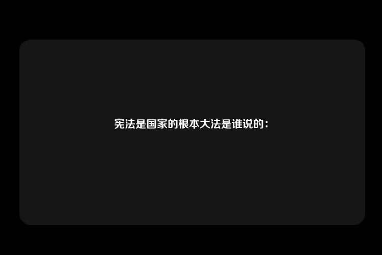 宪法是国家的根本大法是谁说的：