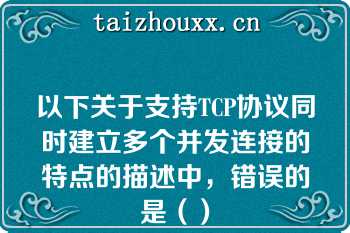 以下关于支持TCP协议同时建立多个并发连接的特点的描述中，错误的是（）