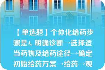 【单选题】个体化给药步骤是A. 明确诊断→选择适当药物及给药途径→确定初始给药方案→给药→观察临床结果、测血药浓度→处理数据，求出动力学参数，制定调整后的给药方案 B. 明确诊断→选药及给药途径→给药→观察临床结果→修改给药方案 C. 明确诊断→选药及给药途径→给药→测血药浓度 D. 明确诊断→选药及给药途径→给药→观察临床结果→测血药浓度一修改方案→给药 E. 明确诊断→制定给药方案→给药→测血药浓度→修订给药方案