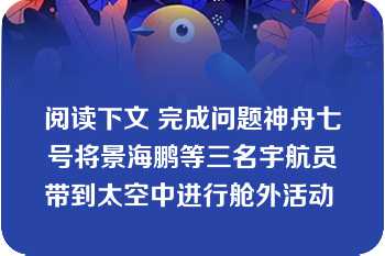 阅读下文 完成问题神舟七号将景海鹏等三名宇航员带到太空中进行舱外活动 