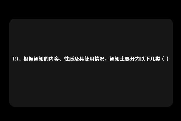 131、根据通知的内容、性质及其使用情况，通知主要分为以下几类（）