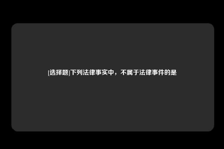 [选择题]下列法律事实中，不属于法律事件的是