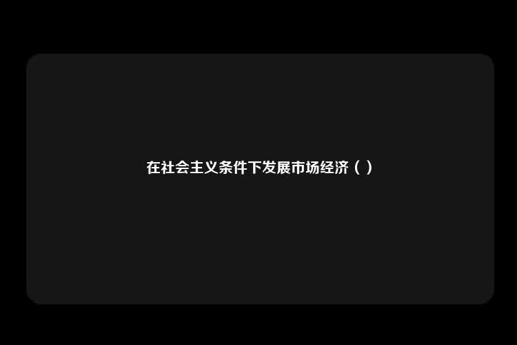 在社会主义条件下发展市场经济（）