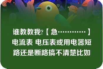 谁教教我?【急…………】电流表 电压表或用电器短路还是断路搞不清楚比如