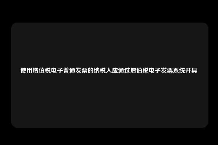 使用增值税电子普通发票的纳税人应通过增值税电子发票系统开具