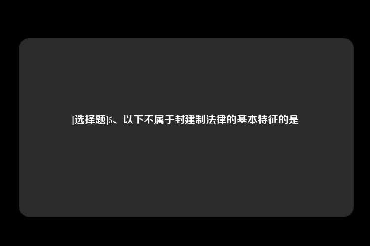 [选择题]5、以下不属于封建制法律的基本特征的是