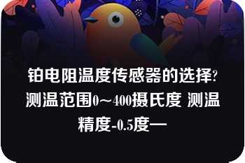 铂电阻温度传感器的选择?测温范围0~400摄氏度 测温精度-0.5度—