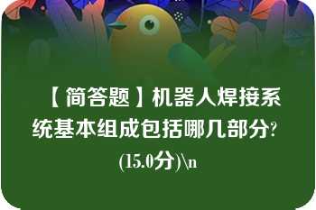 【简答题】机器人焊接系统基本组成包括哪几部分? (15.0分)\n