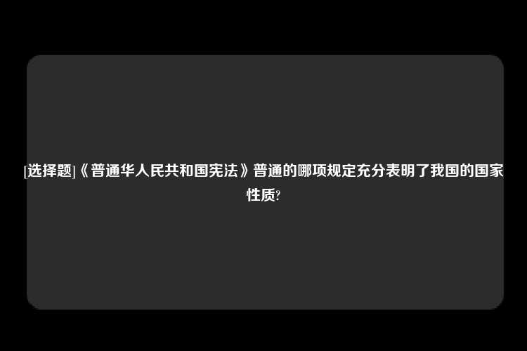 [选择题]《普通华人民共和国宪法》普通的哪项规定充分表明了我国的国家性质?