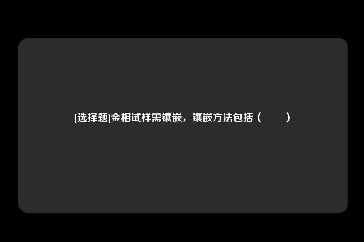 [选择题]金相试样需镶嵌，镶嵌方法包括（　　）