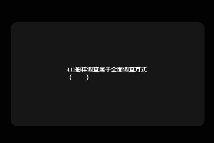 4.11抽样调查属于全面调查方式
（　　）