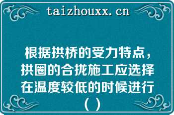 根据拱桥的受力特点，拱圈的合拢施工应选择在温度较低的时候进行（）