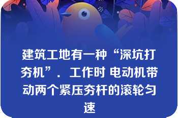 建筑工地有一种“深坑打夯机”．工作时 电动机带动两个紧压夯杆的滚轮匀速