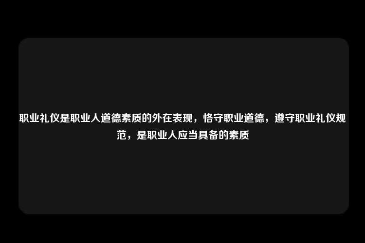 职业礼仪是职业人道德素质的外在表现，恪守职业道德，遵守职业礼仪规范，是职业人应当具备的素质