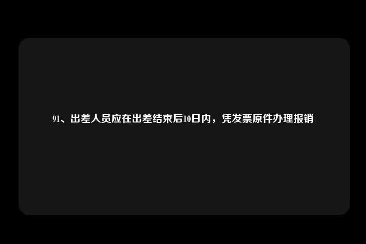 91、出差人员应在出差结束后10日内，凭发票原件办理报销