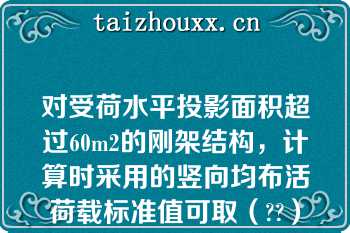 对受荷水平投影面积超过60m2的刚架结构，计算时采用的竖向均布活荷载标准值可取（??）