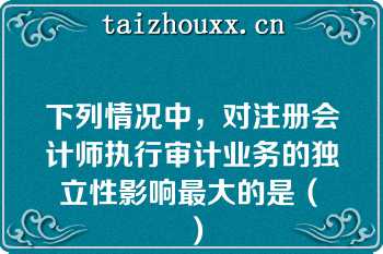 下列情况中，对注册会计师执行审计业务的独立性影响最大的是（　）