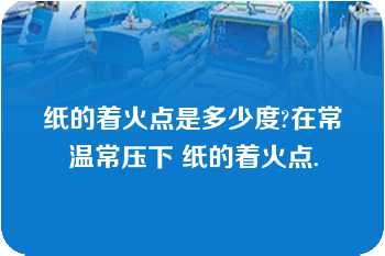 纸的着火点是多少度?在常温常压下 纸的着火点.