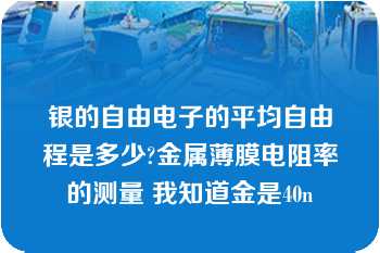 银的自由电子的平均自由程是多少?金属薄膜电阻率的测量 我知道金是40n