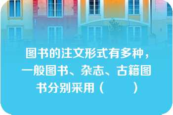 图书的注文形式有多种，一般图书、杂志、古籍图书分别采用（　　）