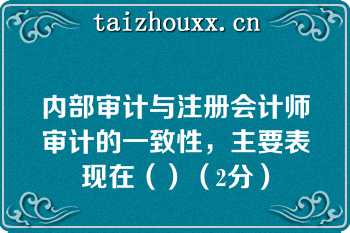 内部审计与注册会计师审计的一致性，主要表现在（）（2分）