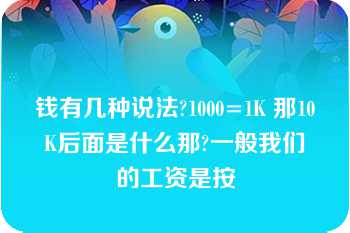 钱有几种说法?1000=1K 那10K后面是什么那?一般我们的工资是按