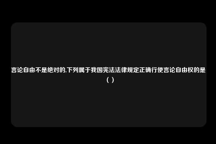 言论自由不是绝对的,下列属于我国宪法法律规定正确行使言论自由权的是（）