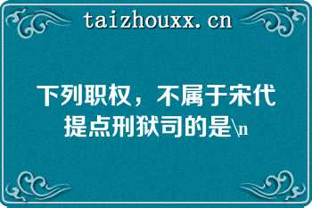 下列职权，不属于宋代提点刑狱司的是\n