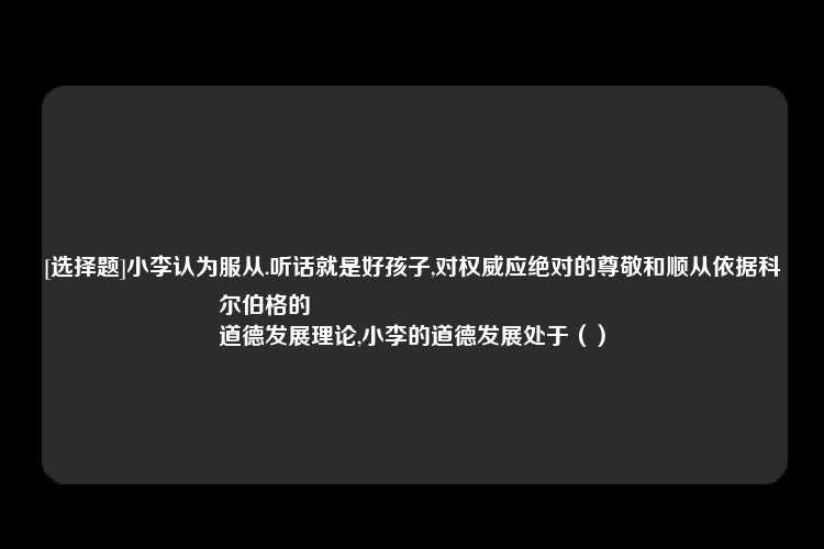 [选择题]小李认为服从.听话就是好孩子,对权威应绝对的尊敬和顺从依据科尔伯格的
道德发展理论,小李的道德发展处于（）