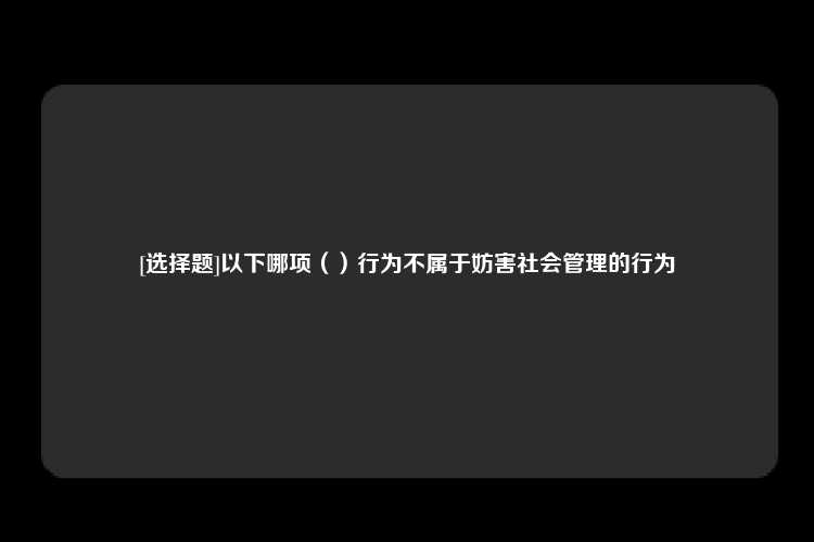 [选择题]以下哪项（）行为不属于妨害社会管理的行为