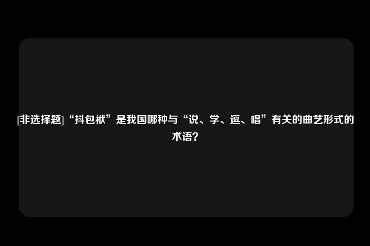 [非选择题]“抖包袱”是我国哪种与“说、学、逗、唱”有关的曲艺形式的术语？