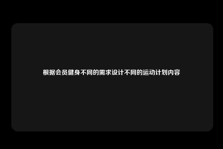 根据会员健身不同的需求设计不同的运动计划内容